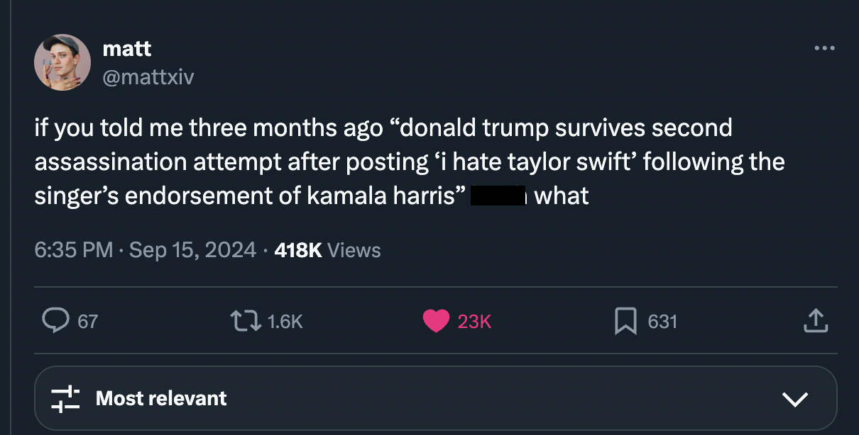 screenshot - matt if you told me three months ago "donald trump survives second assassination attempt after posting i hate taylor swift' ing the singer's endorsement of kamala harris" Views what 67 Most relevant t 23K 631